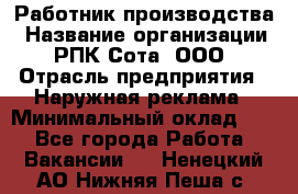 Работник производства › Название организации ­ РПК Сота, ООО › Отрасль предприятия ­ Наружная реклама › Минимальный оклад ­ 1 - Все города Работа » Вакансии   . Ненецкий АО,Нижняя Пеша с.